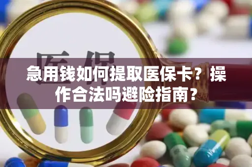 急用钱如何提取医保卡？操作合法吗避险指南？